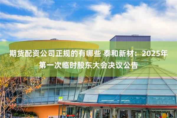 期货配资公司正规的有哪些 泰和新材：2025年第一次临时股东大会决议公告