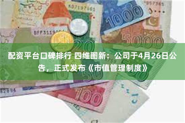 配资平台口碑排行 四维图新：公司于4月26日公告，正式发布《市值管理制度》