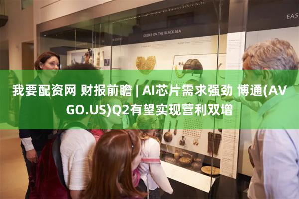 我要配资网 财报前瞻 | AI芯片需求强劲 博通(AVGO.US)Q2有望实现营利双增