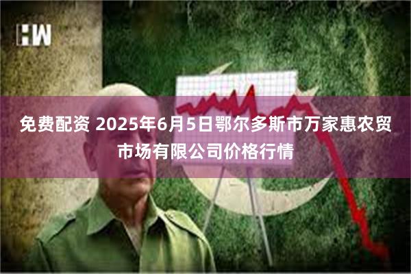 免费配资 2025年6月5日鄂尔多斯市万家惠农贸市场有限公司价格行情