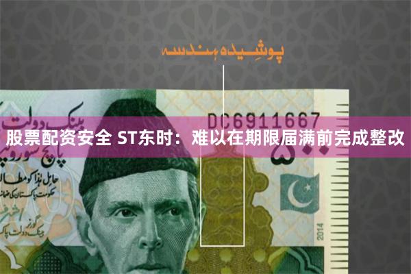 股票配资安全 ST东时：难以在期限届满前完成整改