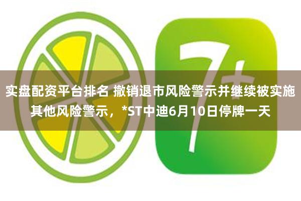 实盘配资平台排名 撤销退市风险警示并继续被实施其他风险警示，*ST中迪6月10日停牌一天