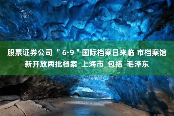 股票证券公司 ＂6·9＂国际档案日来临 市档案馆新开放两批档案_上海市_包括_毛泽东