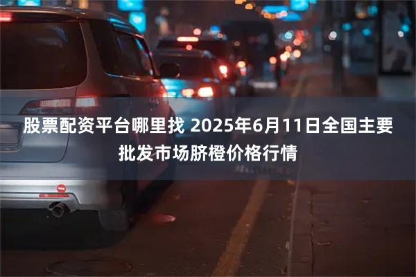 股票配资平台哪里找 2025年6月11日全国主要批发市场脐橙价格行情