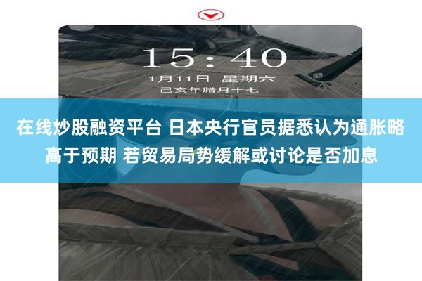 在线炒股融资平台 日本央行官员据悉认为通胀略高于预期 若贸易局势缓解或讨论是否加息