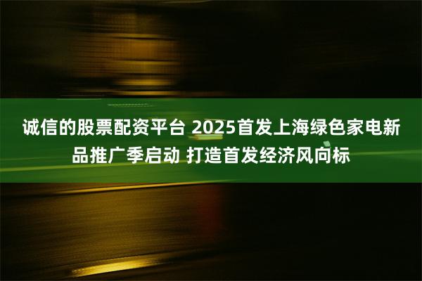 诚信的股票配资平台 2025首发上海绿色家电新品推广季启动 打造首发经济风向标
