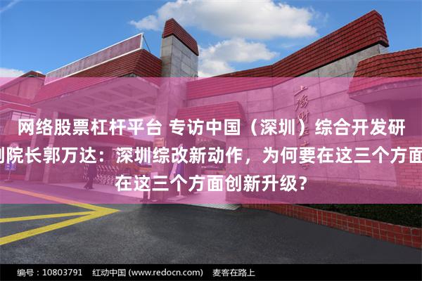网络股票杠杆平台 专访中国（深圳）综合开发研究院常务副院长郭万达：深圳综改新动作，为何要在这三个方面创新升级？