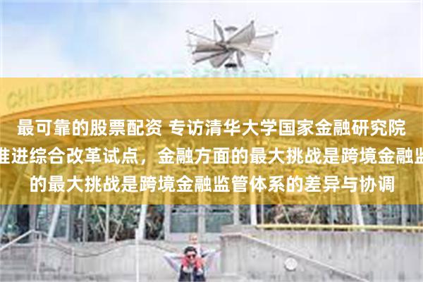 最可靠的股票配资 专访清华大学国家金融研究院院长田轩：深圳深入推进综合改革试点，金融方面的最大挑战是跨境金融监管体系的差异与协调