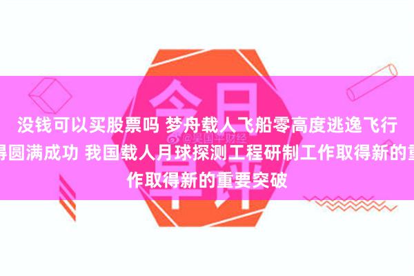 没钱可以买股票吗 梦舟载人飞船零高度逃逸飞行试验取得圆满成功 我国载人月球探测工程研制工作取得新的重要突破
