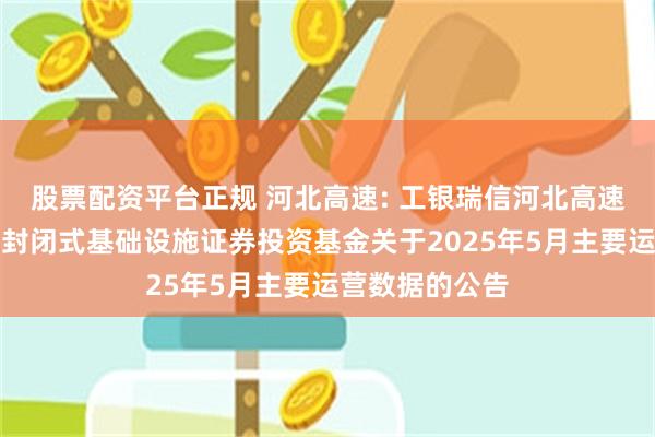 股票配资平台正规 河北高速: 工银瑞信河北高速集团高速公路封闭式基础设施证券投资基金关于2025年5月主要运营数据的公告