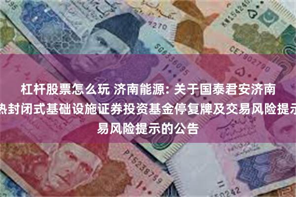 杠杆股票怎么玩 济南能源: 关于国泰君安济南能源供热封闭式基础设施证券投资基金停复牌及交易风险提示的公告