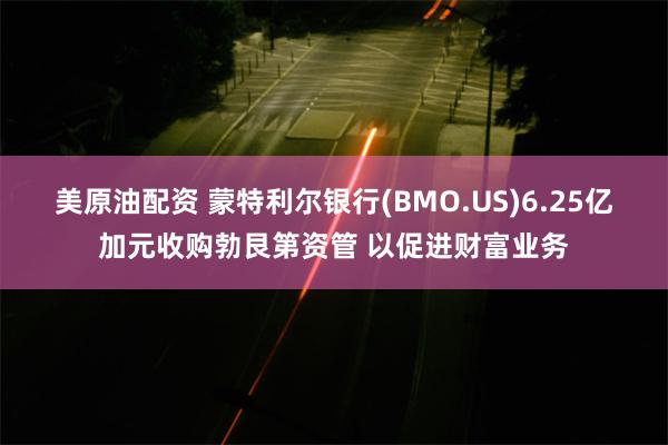 美原油配资 蒙特利尔银行(BMO.US)6.25亿加元收购勃艮第资管 以促进财富业务