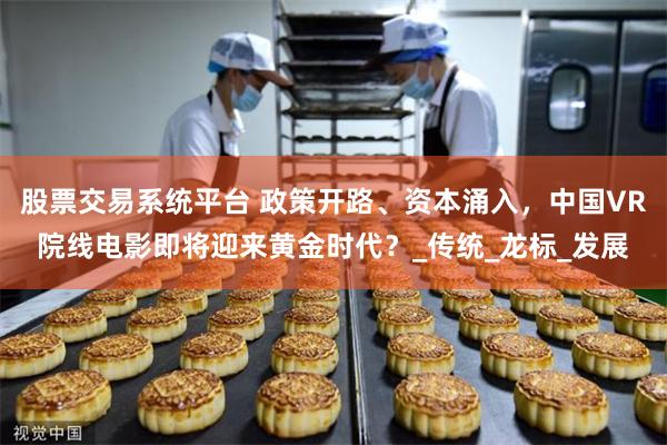 股票交易系统平台 政策开路、资本涌入，中国VR院线电影即将迎来黄金时代？_传统_龙标_发展
