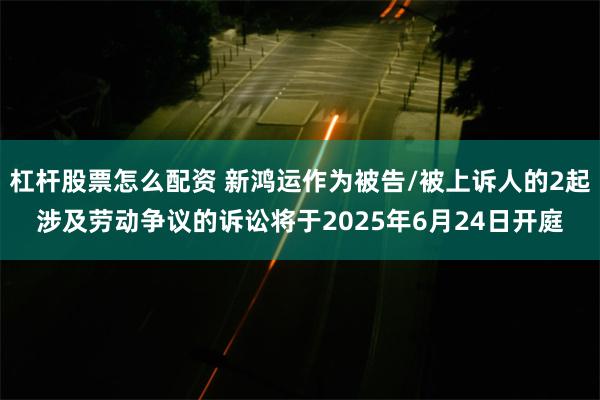 杠杆股票怎么配资 新鸿运作为被告/被上诉人的2起涉及劳动争议的诉讼将于2025年6月24日开庭