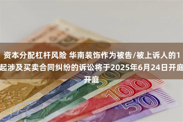 资本分配杠杆风险 华南装饰作为被告/被上诉人的1起涉及买卖合同纠纷的诉讼将于2025年6月24日开庭