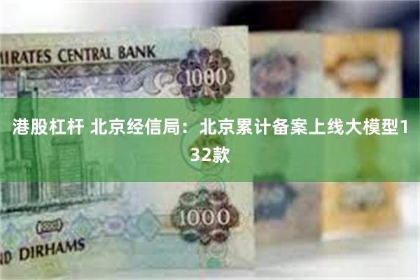 港股杠杆 北京经信局：北京累计备案上线大模型132款