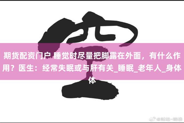 期货配资门户 睡觉时尽量把脚露在外面，有什么作用？医生：经常失眠或与肝有关_睡眠_老年人_身体