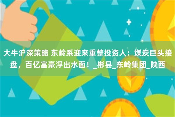 大牛沪深策略 东岭系迎来重整投资人：煤炭巨头接盘，百亿富豪浮出水面！_彬县_东岭集团_陕西
