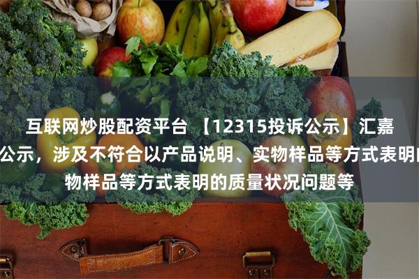 互联网炒股配资平台 【12315投诉公示】汇嘉时代新增3件投诉公示，涉及不符合以产品说明、实物样品等方式表明的质量状况问题等
