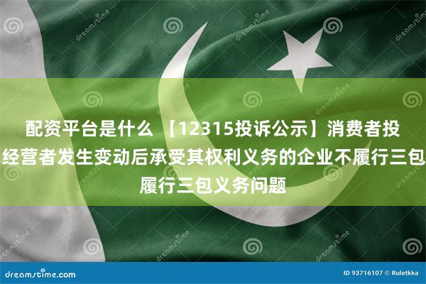配资平台是什么 【12315投诉公示】消费者投诉康恩贝经营者发生变动后承受其权利义务的企业不履行三包义务问题