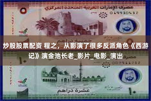 炒股股票配资 程之，从影演了很多反派角色《西游记》演金池长老_影片_电影_演出