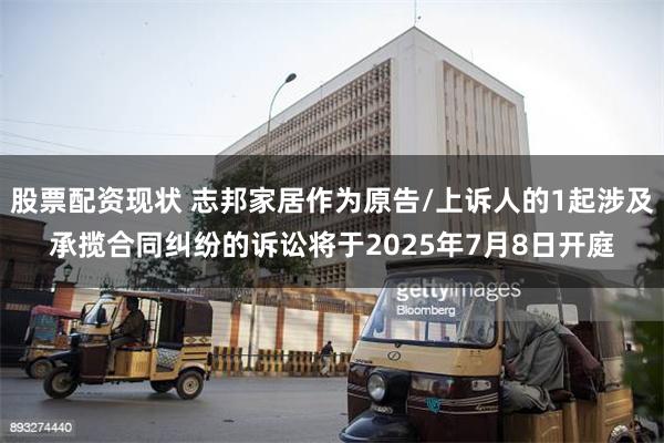 股票配资现状 志邦家居作为原告/上诉人的1起涉及承揽合同纠纷的诉讼将于2025年7月8日开庭
