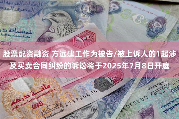 股票配资融资 方远建工作为被告/被上诉人的1起涉及买卖合同纠纷的诉讼将于2025年7月8日开庭