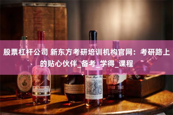 股票杠杆公司 新东方考研培训机构官网：考研路上的贴心伙伴_备考_学得_课程
