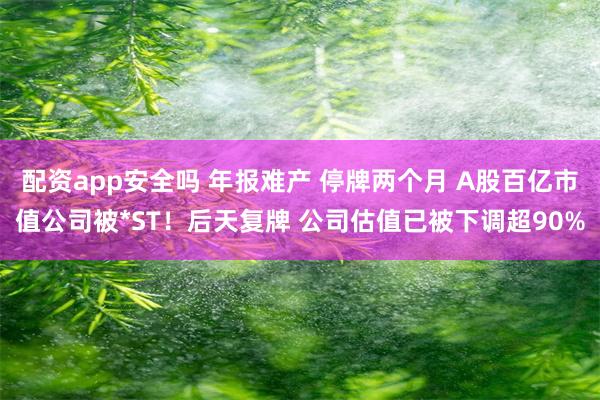 配资app安全吗 年报难产 停牌两个月 A股百亿市值公司被*ST！后天复牌 公司估值已被下调超90%