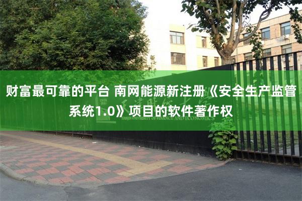 财富最可靠的平台 南网能源新注册《安全生产监管系统1.0》项目的软件著作权