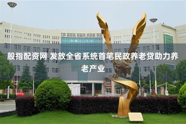 股指配资网 发放全省系统首笔民政养老贷助力养老产业