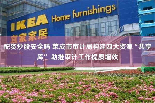 配资炒股安全吗 荣成市审计局构建四大资源“共享库” 助推审计工作提质增效