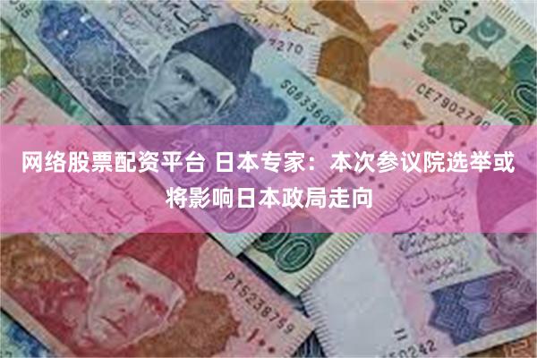 网络股票配资平台 日本专家：本次参议院选举或将影响日本政局走向