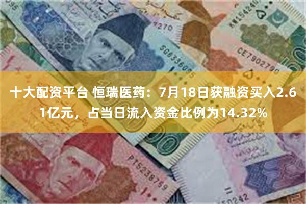 十大配资平台 恒瑞医药：7月18日获融资买入2.61亿元，占当日流入资金比例为14.32%