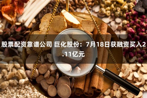 股票配资靠谱公司 巨化股份：7月18日获融资买入2.11亿元