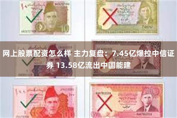 网上股票配资怎么样 主力复盘：7.45亿爆拉中信证券 13.58亿流出中国能建