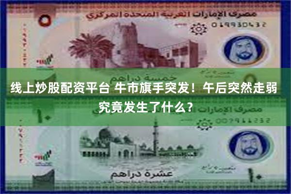 线上炒股配资平台 牛市旗手突发！午后突然走弱 究竟发生了什么？
