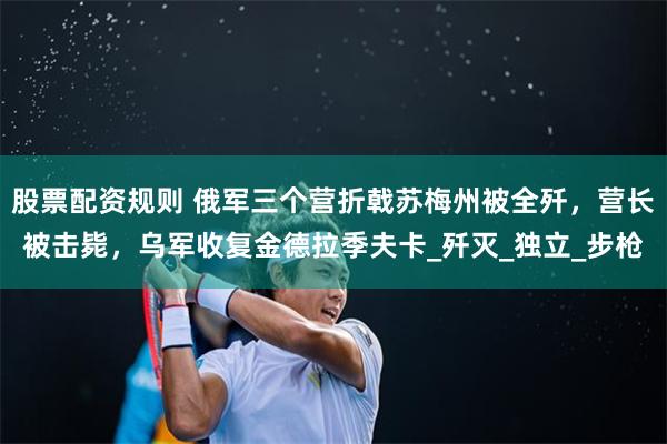股票配资规则 俄军三个营折戟苏梅州被全歼，营长被击毙，乌军收复金德拉季夫卡_歼灭_独立_步枪