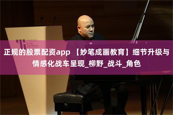 正规的股票配资app 【妙笔成画教育】细节升级与情感化战车呈现_柳野_战斗_角色