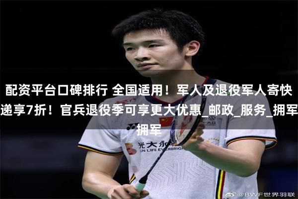 配资平台口碑排行 全国适用！军人及退役军人寄快递享7折！官兵退役季可享更大优惠_邮政_服务_拥军