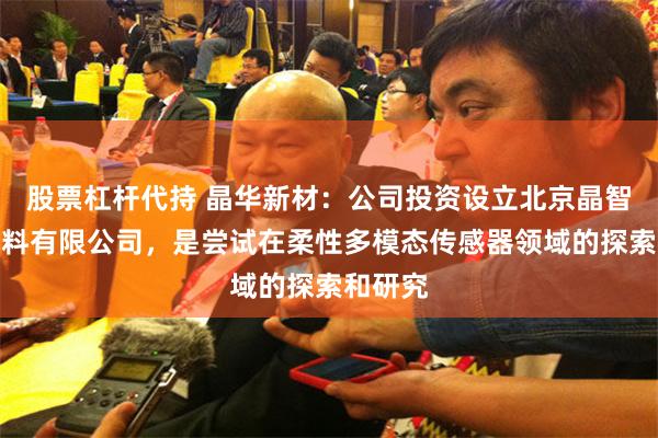 股票杠杆代持 晶华新材：公司投资设立北京晶智感新材料有限公司，是尝试在柔性多模态传感器领域的探索和研究