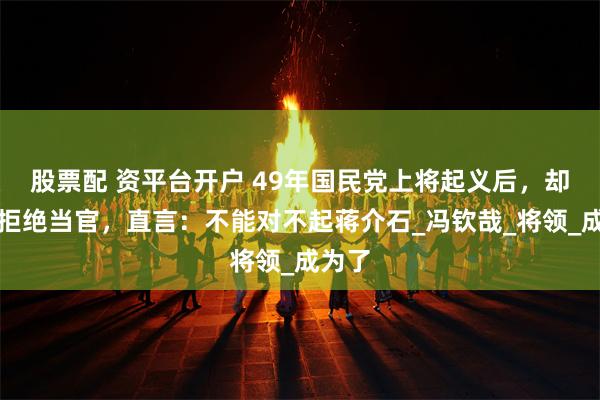 股票配 资平台开户 49年国民党上将起义后，却再三拒绝当官，直言：不能对不起蒋介石_冯钦哉_将领_成为了