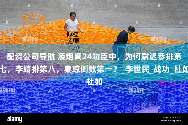 配资公司导航 凌烟阁24功臣中，为何尉迟恭排第七，李靖排第八，秦琼倒数第一？_李世民_战功_杜如