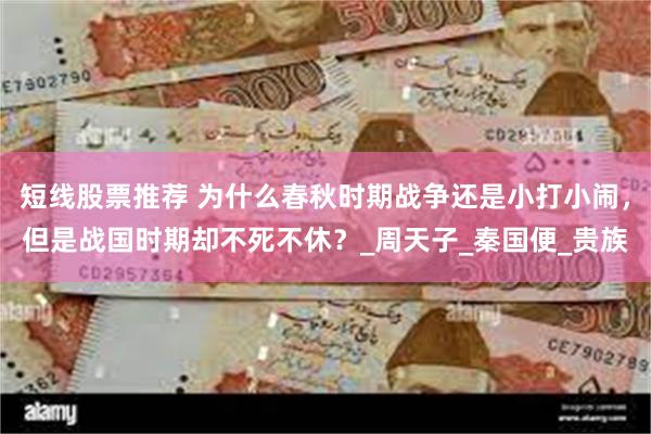 短线股票推荐 为什么春秋时期战争还是小打小闹，但是战国时期却不死不休？_周天子_秦国便_贵族