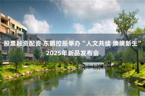 股票融资配资 东鹏控股举办“人文共续 焕境新生”2025年新品发布会