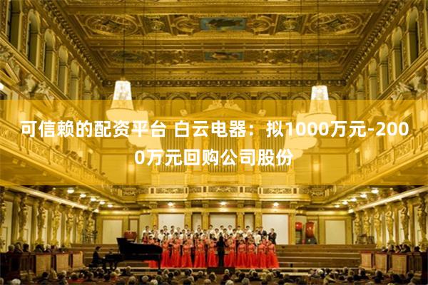 可信赖的配资平台 白云电器：拟1000万元-2000万元回购公司股份