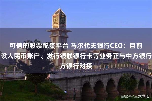 可信的股票配资平台 马尔代夫银行CEO：目前就开设人民币账户、发行银联银行卡等业务正与中方银行对接