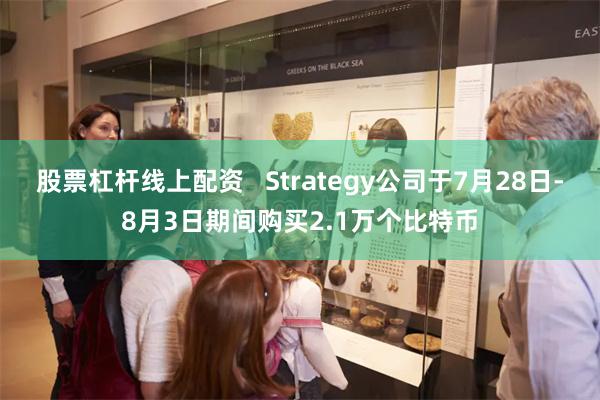 股票杠杆线上配资   Strategy公司于7月28日-8月3日期间购买2.1万个比特币
