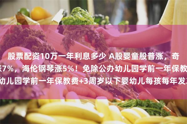 股票配资10万一年利息多少 A股婴童股普涨，奇德新材涨8%辰欣药业涨7%，海伦钢琴涨5%！免除公办幼儿园学前一年保教费+3周岁以下婴幼儿每孩每年发3600元