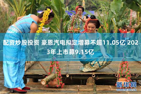 配资炒股投资 豪恩汽电拟定增募不超11.05亿 2023年上市募9.15亿